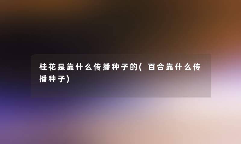 桂花是靠什么传播种子的(百合靠什么传播种子)