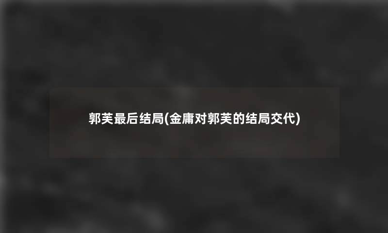 郭芙这里要说结局(金庸对郭芙的结局交代)
