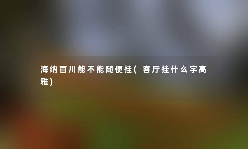 海纳百川能不能随便挂(客厅挂什么字高雅)