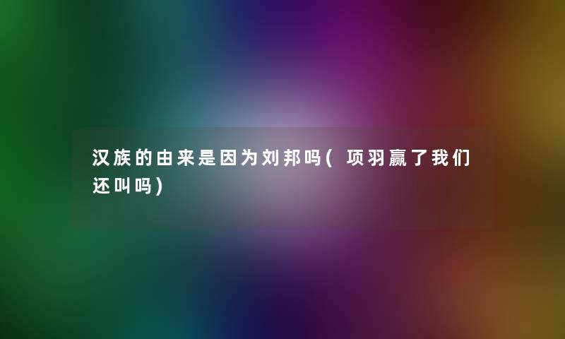 汉族的由来是因为刘邦吗(项羽赢了我们还叫吗)