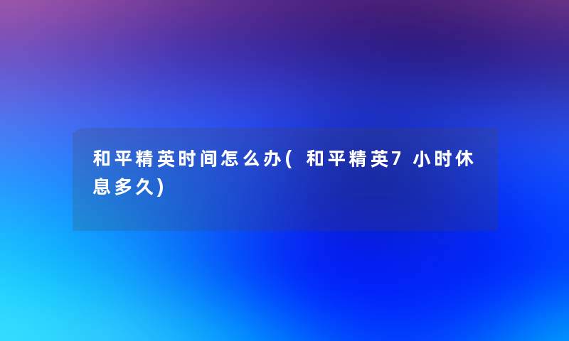 和平精英时间怎么办(和平精英7小时休息多久)