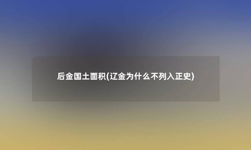 后金国土面积(辽金为什么不列入正史)