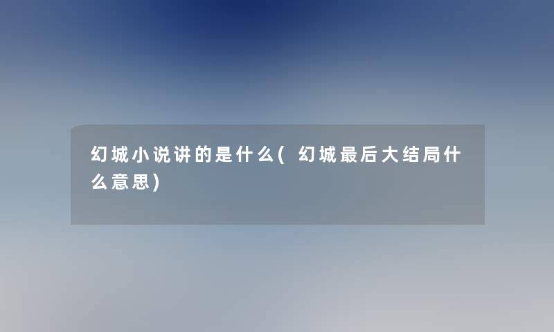 幻城小说讲的是什么(幻城后大结局什么意思)