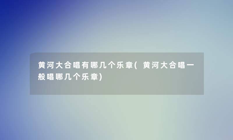 黄河大合唱有哪几个乐章(黄河大合唱一般唱哪几个乐章)