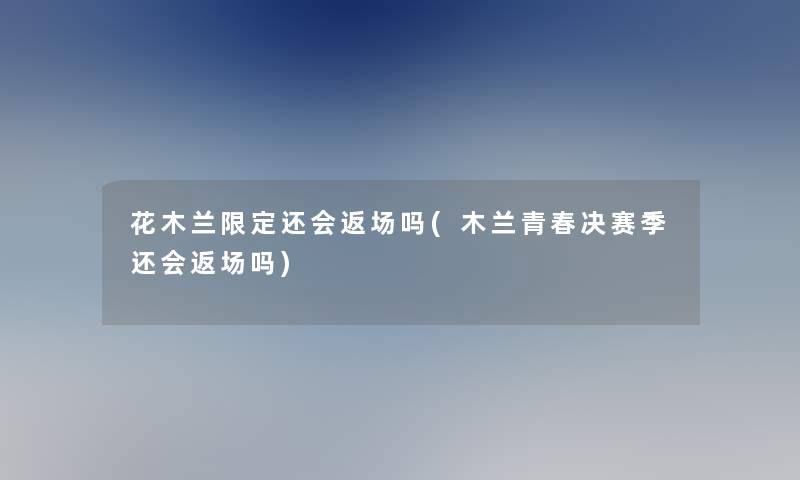 花木兰限定还会返场吗(木兰青春决赛季还会返场吗)