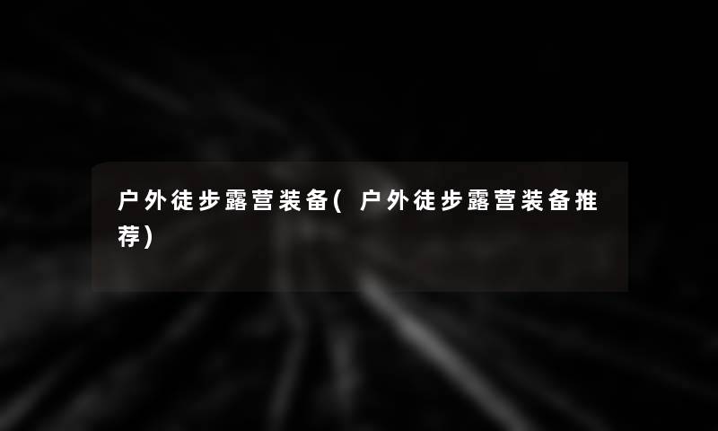 户外徒步露营装备(户外徒步露营装备推荐)