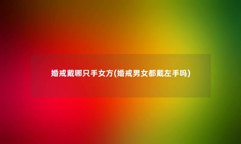 婚戒戴哪只手女方(婚戒男女都戴左手吗)