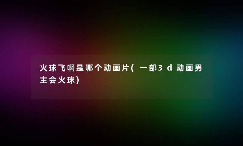 火球飞啊是哪个动画片(一部3d动画男主会火球)