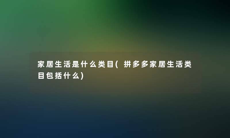 家居生活是什么类目(拼多多家居生活类目包括什么)