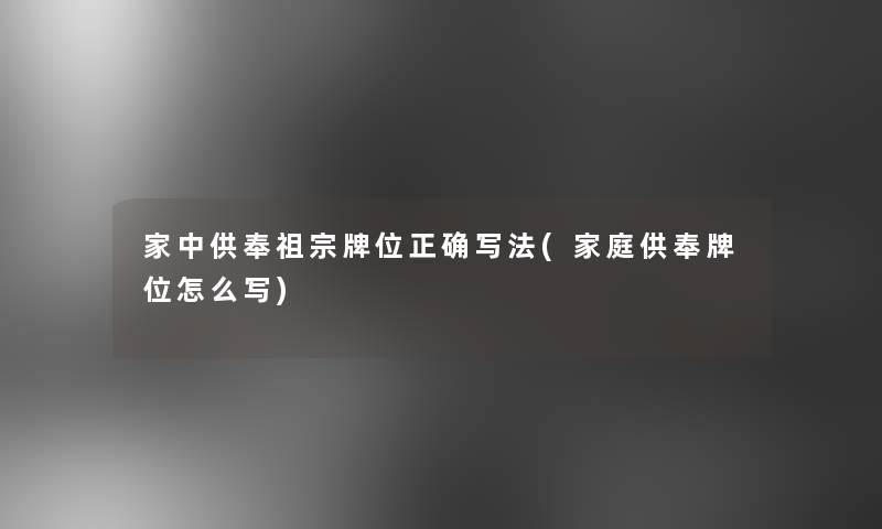 家中供奉祖宗牌位正确写法(家庭供奉牌位怎么写)