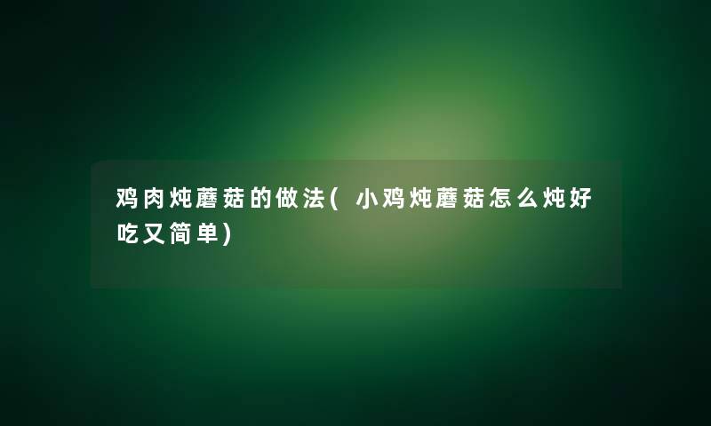 鸡肉炖蘑菇的做法(小鸡炖蘑菇怎么炖好吃又简单)