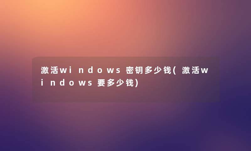 激活windows密钥多少钱(激活windows要多少钱)