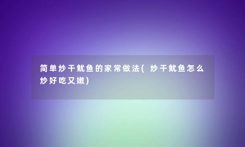 简单炒干鱿鱼的家常做法(炒干鱿鱼怎么炒好吃又嫩)