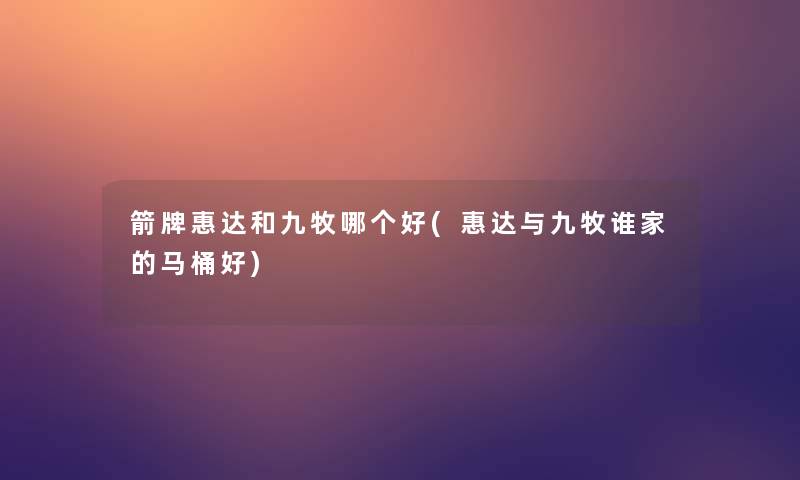 箭牌惠达和九牧哪个好(惠达与九牧谁家的马桶好)