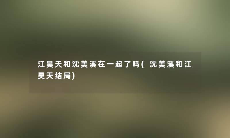 江昊天和沈美溪在一起了吗(沈美溪和江昊天结局)