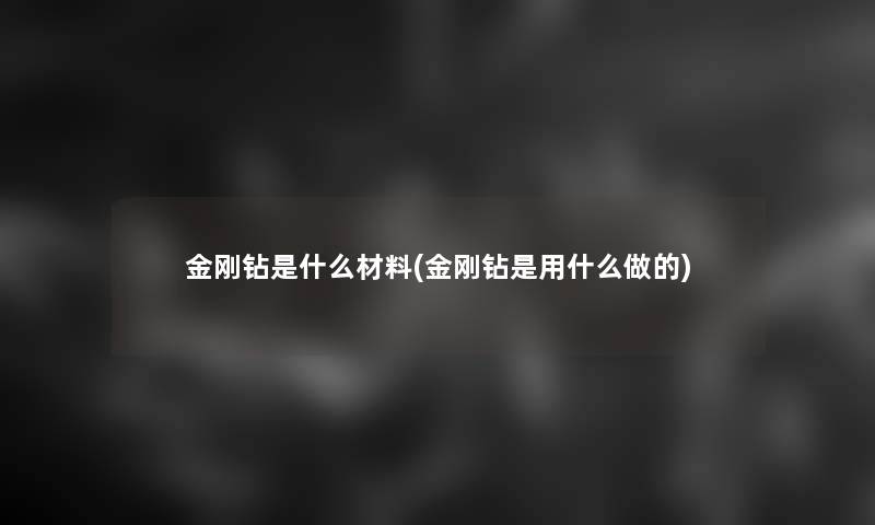 金刚钻是什么材料(金刚钻是用什么做的)