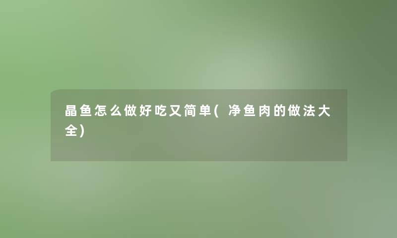 晶鱼怎么做好吃又简单(净鱼肉的做法大全)
