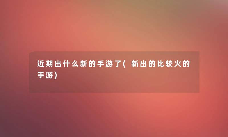 近期出什么新的手游了(新出的比较火的手游)