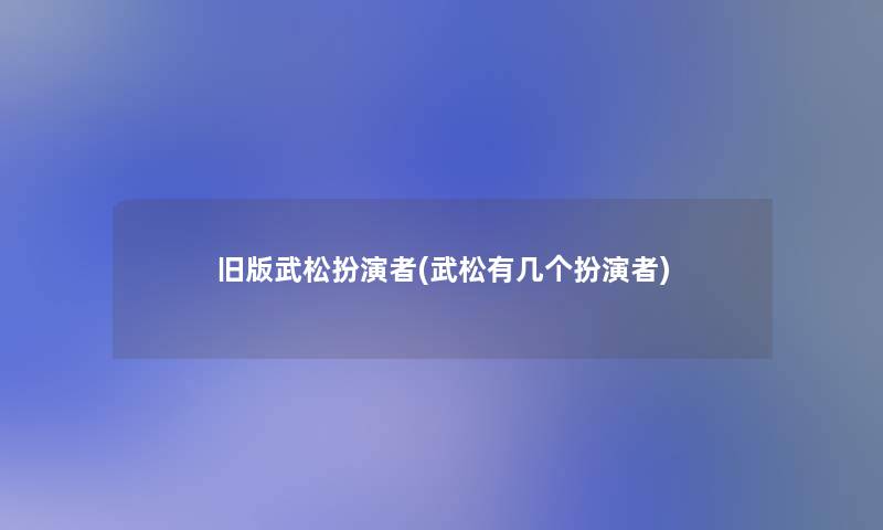 旧版武松扮演者(武松有几个扮演者)