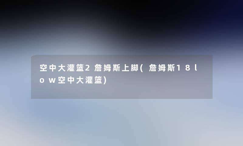 空中大灌篮2詹姆斯上脚(詹姆斯18low空中大灌篮)