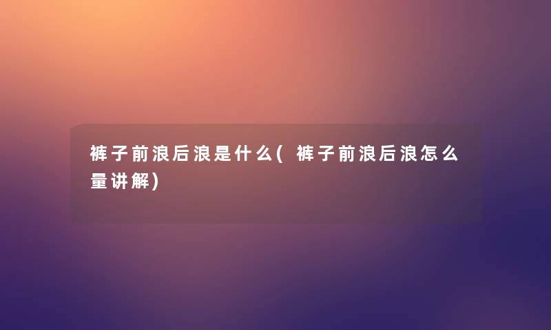 裤子前浪后浪是什么(裤子前浪后浪怎么量讲解)
