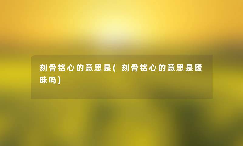 刻骨铭心的意思是(刻骨铭心的意思是暧昧吗)