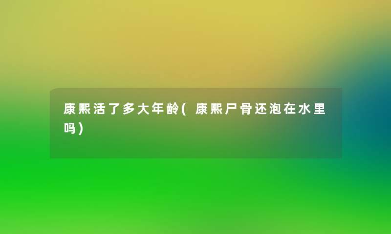 康熙活了多大年龄(康熙还泡在水里吗)