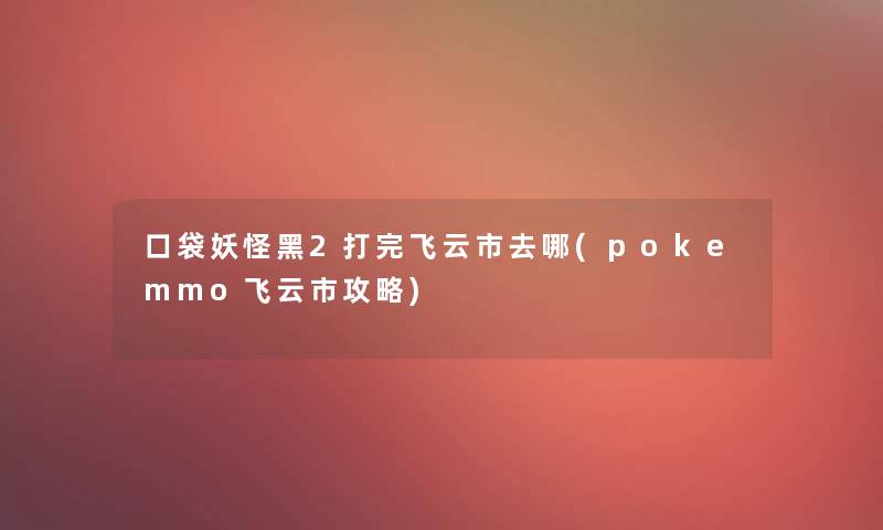 口袋妖怪黑2打完飞云市去哪(pokemmo飞云市攻略)