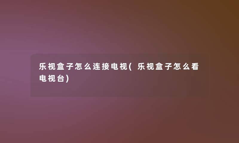 乐视盒子怎么连接电视(乐视盒子怎么看电视台)