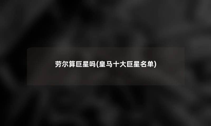 劳尔算巨星吗(皇马一些巨星名单)