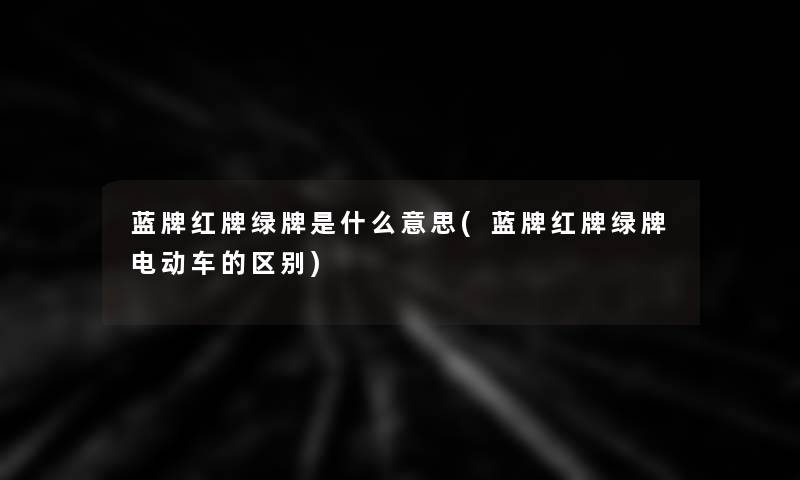 蓝牌红牌绿牌是什么意思(蓝牌红牌绿牌电动车的区别)
