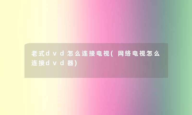 老式dvd怎么连接电视(网络电视怎么连接dvd器)