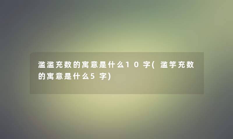 滥滥充数的寓意是什么10字(滥竽充数的寓意是什么5字)