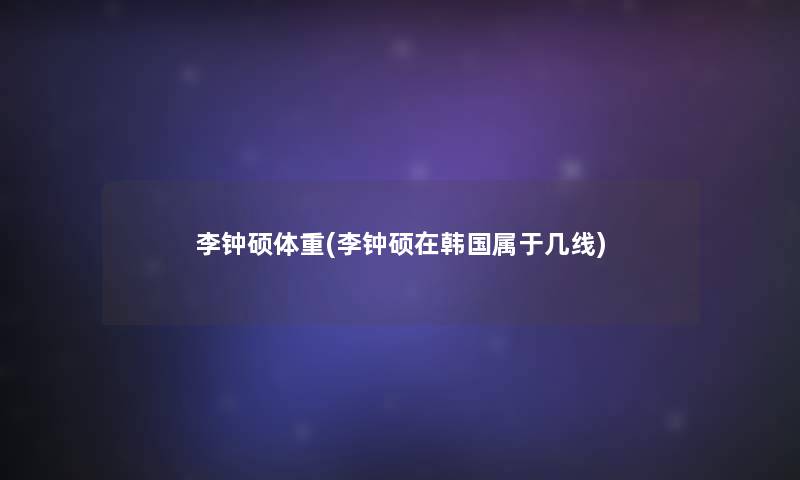 李钟硕体重(李钟硕在韩国属于几线)