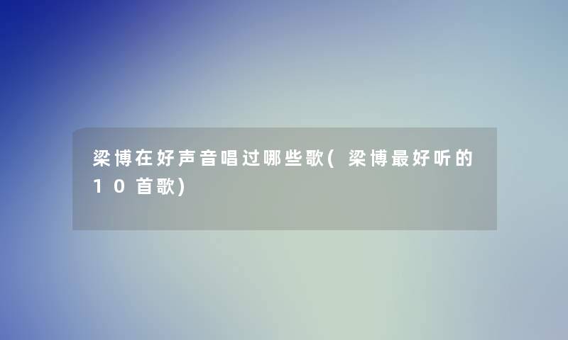 梁博在好声音唱过哪些歌(梁博好听的10首歌)