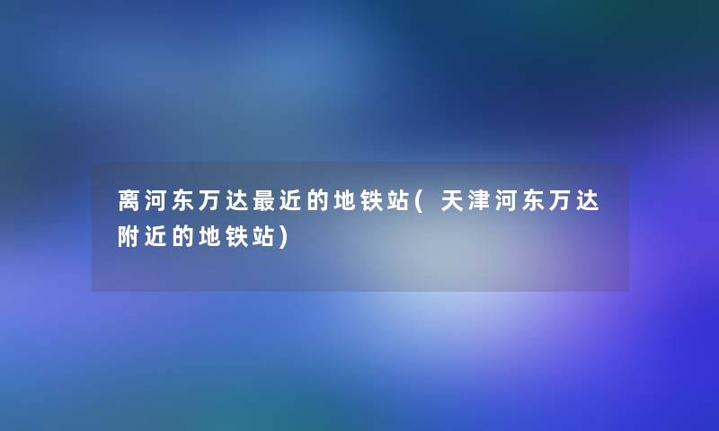 离河东万达近的地铁站(天津河东万达附近的地铁站)