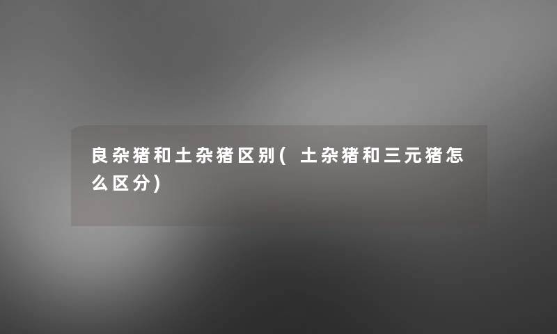 良杂猪和土杂猪区别(土杂猪和三元猪怎么区分)
