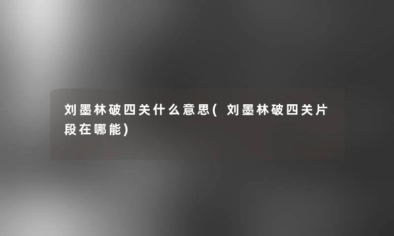刘墨林破四关什么意思(刘墨林破四关片段在哪能)