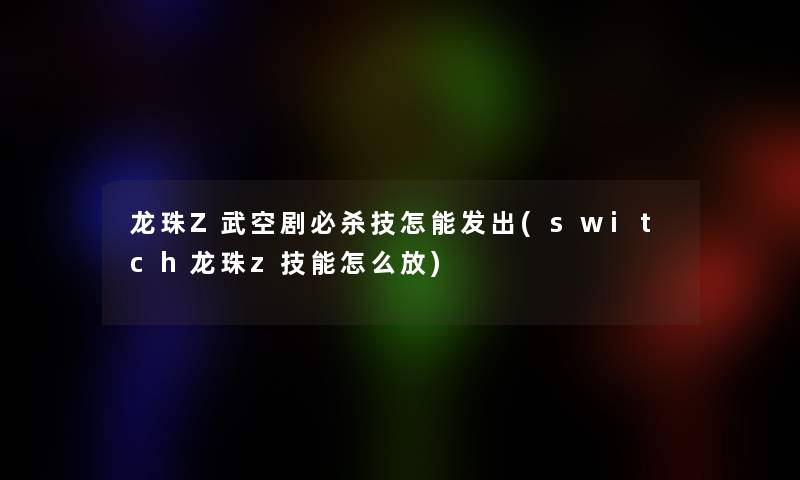 龙珠Z武空剧必杀技怎能发出(switch龙珠z技能怎么放)