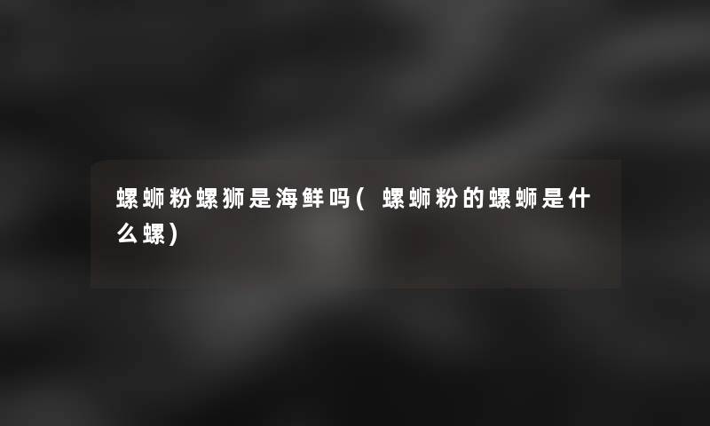 螺蛳粉螺狮是海鲜吗(螺蛳粉的螺蛳是什么螺)
