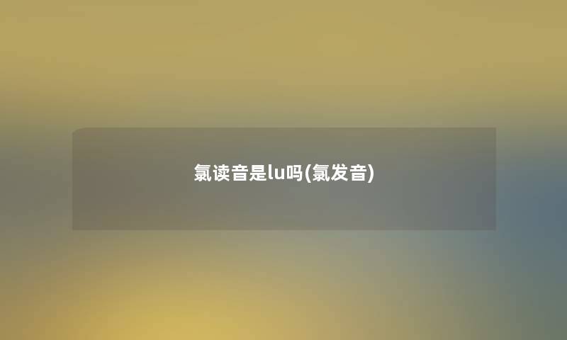 氯读音是lu吗(氯发音)
