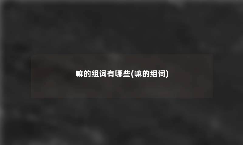 嘛的组词有哪些(嘛的组词)