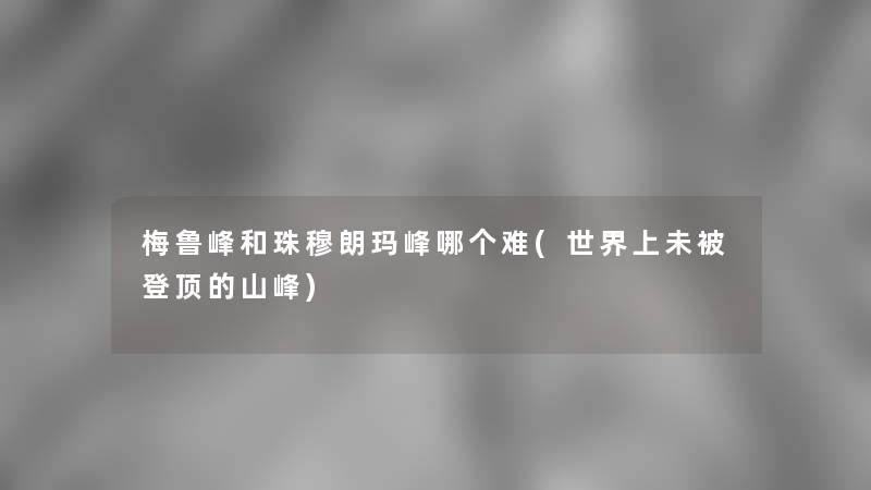 梅鲁峰和珠穆朗玛峰哪个难(世界上未被登顶的山峰)