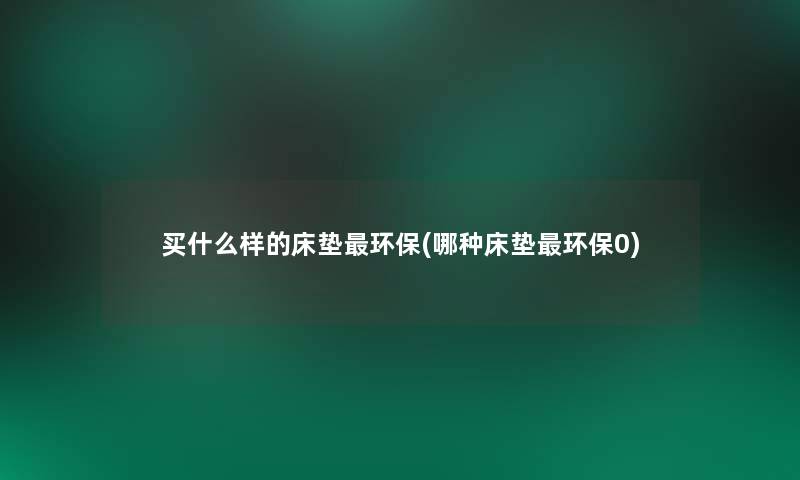 买什么样的床垫环保(哪种床垫环保0)