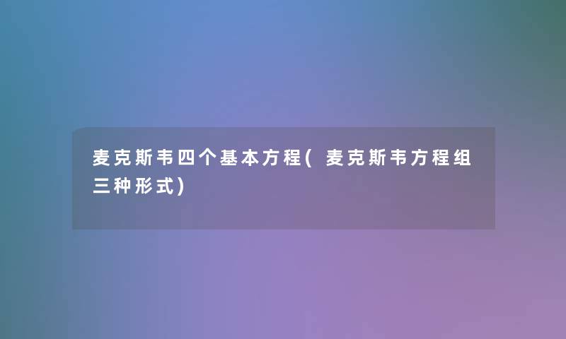 麦克斯韦四个基本方程(麦克斯韦方程组三种形式)