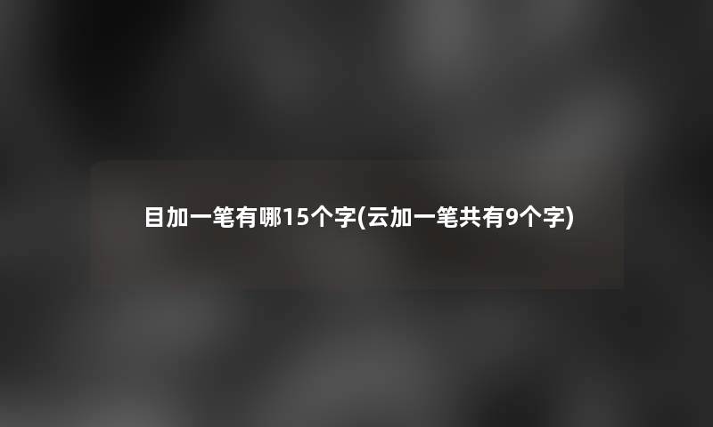目加一笔有哪15个字(云加一笔共有9个字)