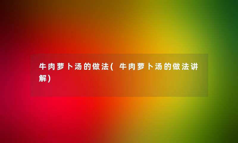 牛肉萝卜汤的做法(牛肉萝卜汤的做法讲解)