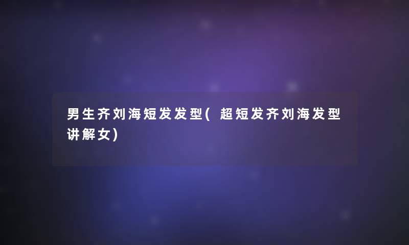 男生齐刘海短发发型(超短发齐刘海发型讲解女)