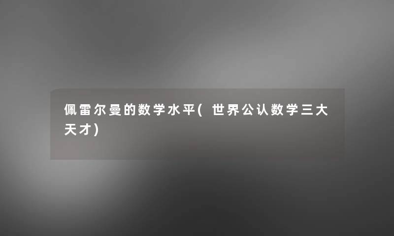佩雷尔曼的数学水平(世界不错数学三大天才)