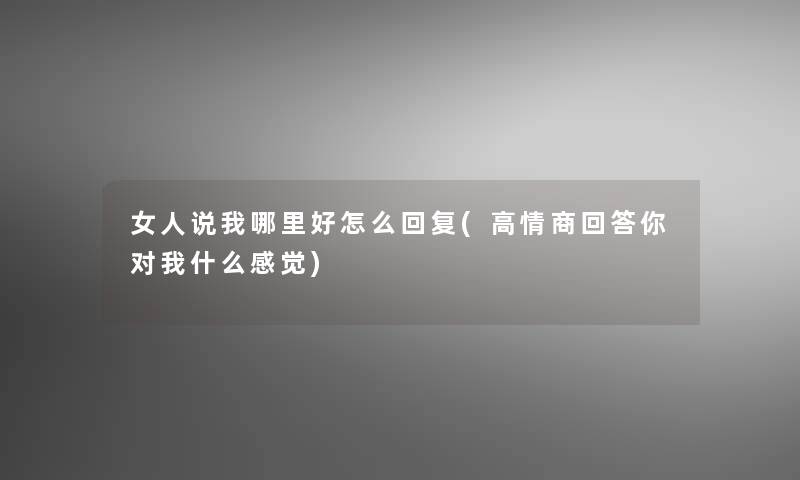 女人说我哪里好怎么回复(高情商回答你对我什么感觉)